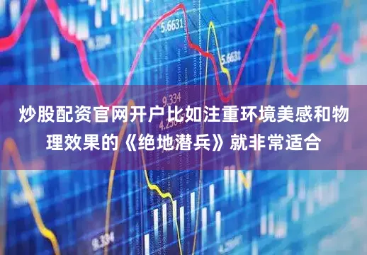 炒股配资官网开户比如注重环境美感和物理效果的《绝地潜兵》就非常适合
