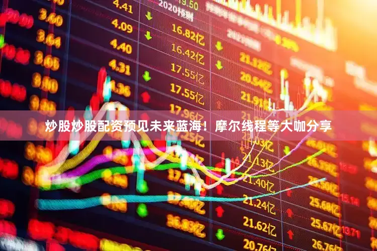 炒股炒股配资预见未来蓝海！摩尔线程等大咖分享