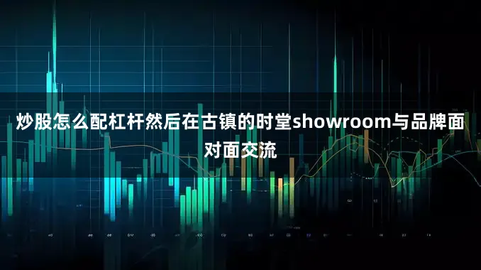 炒股怎么配杠杆然后在古镇的时堂showroom与品牌面对面交流