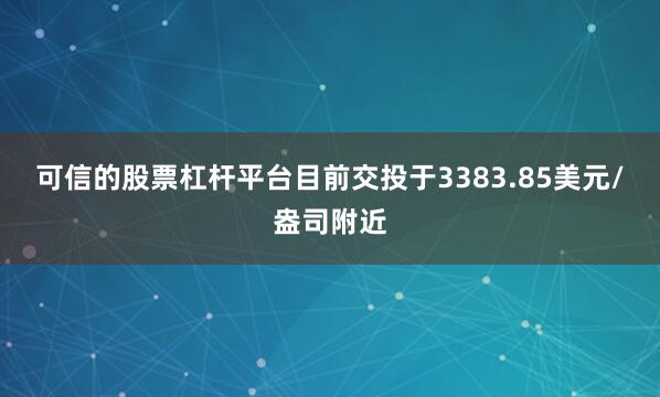 可信的股票杠杆平台目前交投于3383.85美元/盎司附近