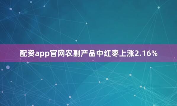 配资app官网农副产品中红枣上涨2.16%