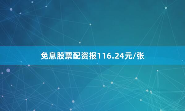 免息股票配资报116.24元/张