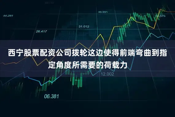 西宁股票配资公司拨轮这边使得前端弯曲到指定角度所需要的荷载力