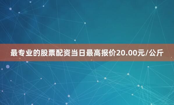 最专业的股票配资当日最高报价20.00元/公斤