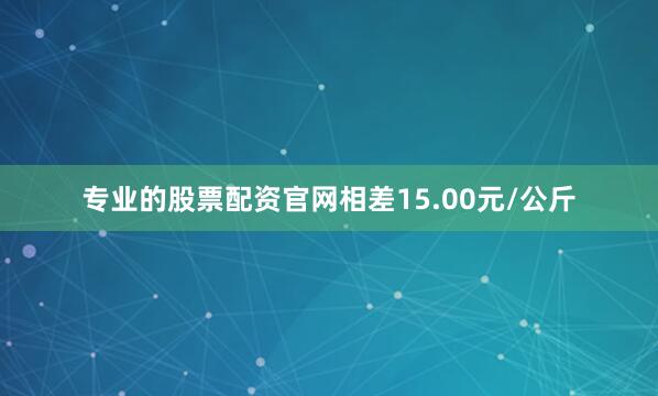 专业的股票配资官网相差15.00元/公斤