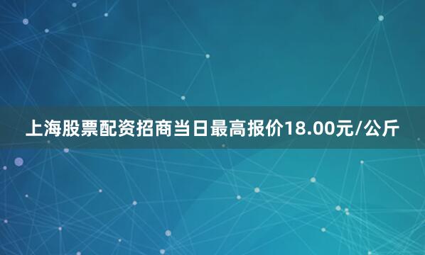 上海股票配资招商当日最高报价18.00元/公斤