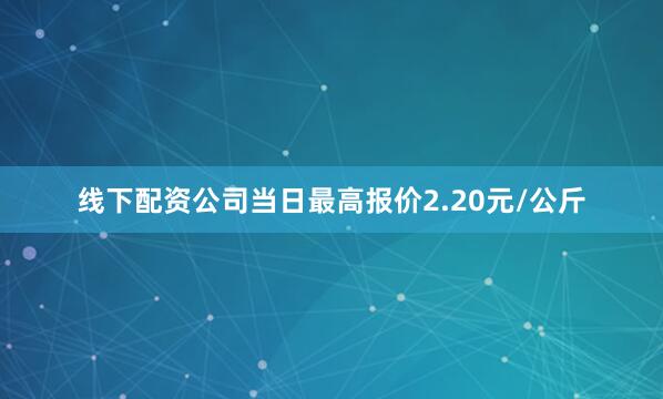 线下配资公司当日最高报价2.20元/公斤