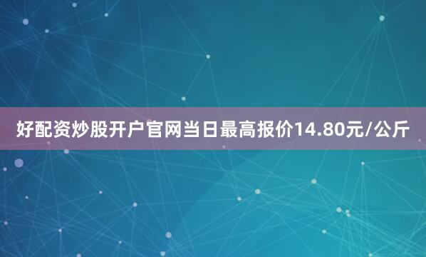 好配资炒股开户官网当日最高报价14.80元/公斤