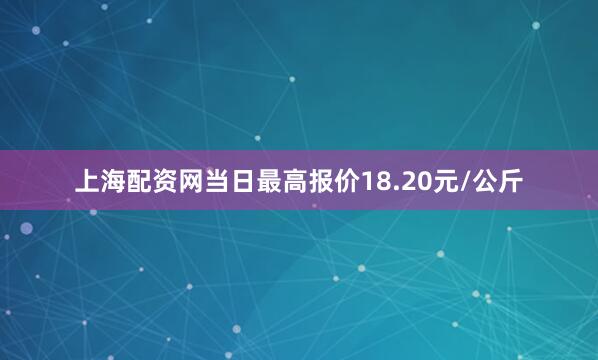 上海配资网当日最高报价18.20元/公斤