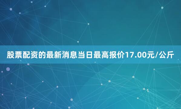股票配资的最新消息当日最高报价17.00元/公斤