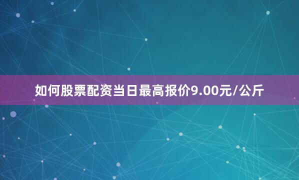 如何股票配资当日最高报价9.00元/公斤