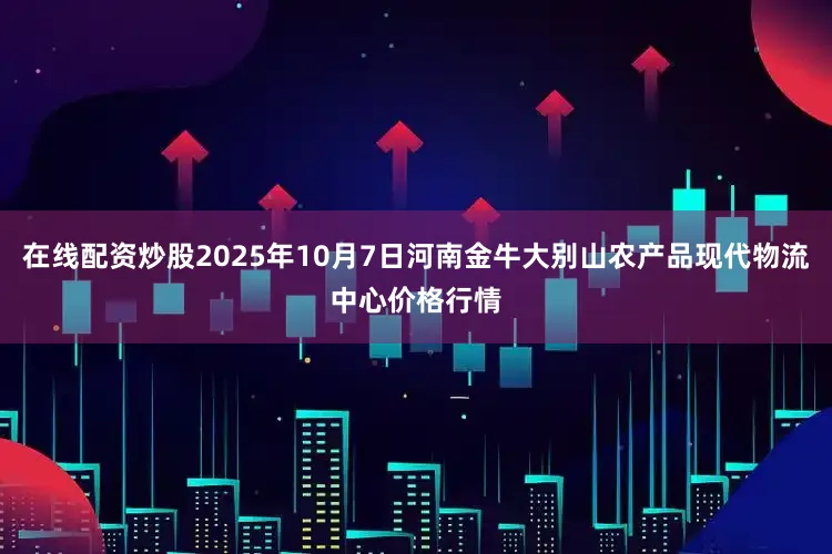 在线配资炒股2025年10月7日河南金牛大别山农产品现代物流中心价格行情