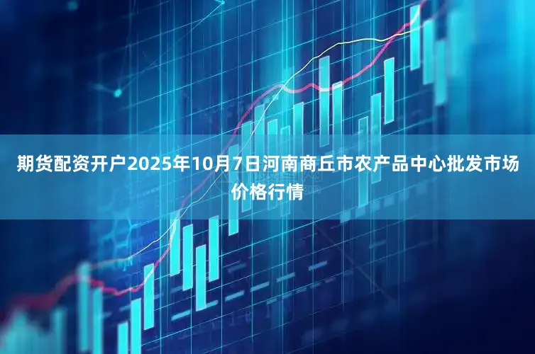 期货配资开户2025年10月7日河南商丘市农产品中心批发市场价格行情