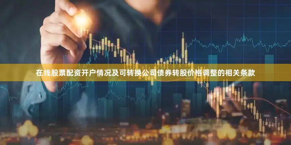 在线股票配资开户情况及可转换公司债券转股价格调整的相关条款