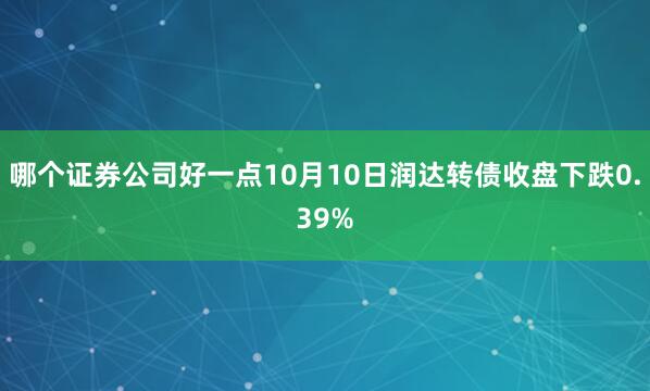 哪个证券公司好一点10月10日润达转债收盘下跌0.39%