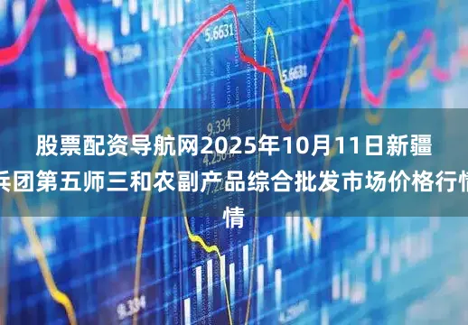 股票配资导航网2025年10月11日新疆兵团第五师三和农副产品综合批发市场价格行情