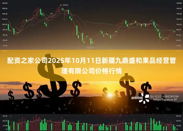 配资之家公司2025年10月11日新疆九鼎盛和果品经营管理有限公司价格行情