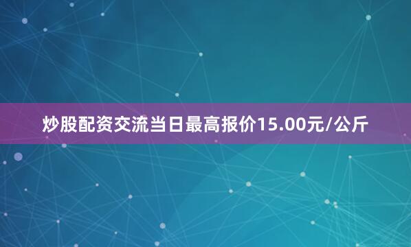 炒股配资交流当日最高报价15.00元/公斤