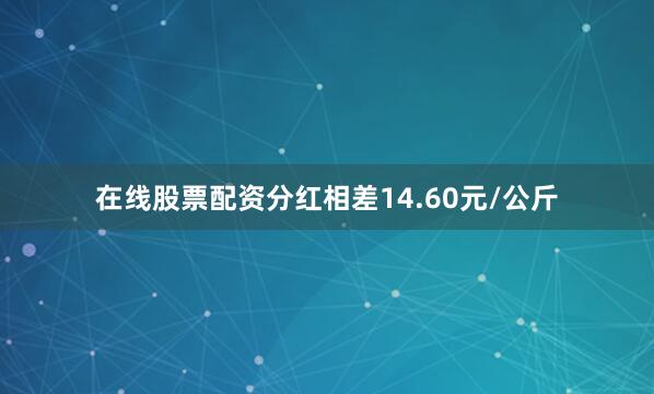 在线股票配资分红相差14.60元/公斤